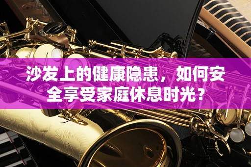 沙发上的健康隐患，如何安全享受家庭休息时光？