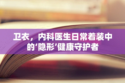 卫衣，内科医生日常着装中的‘隐形’健康守护者