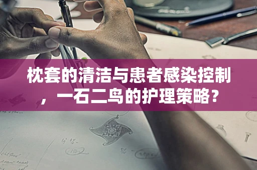 枕套的清洁与患者感染控制，一石二鸟的护理策略？