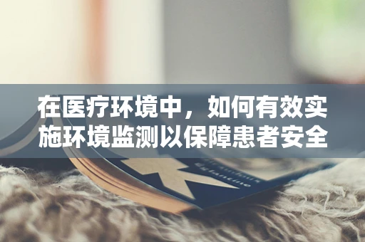 在医疗环境中，如何有效实施环境监测以保障患者安全？