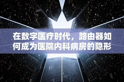 在数字医疗时代，路由器如何成为医院内科病房的隐形守护者？