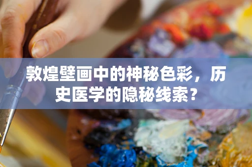 敦煌壁画中的神秘色彩，历史医学的隐秘线索？