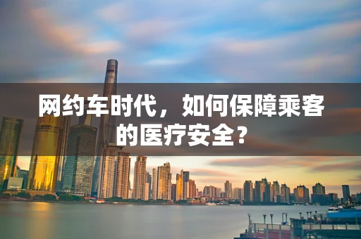 网约车时代，如何保障乘客的医疗安全？