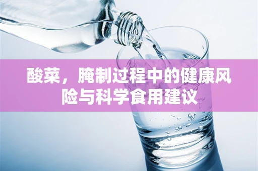 酸菜，腌制过程中的健康风险与科学食用建议