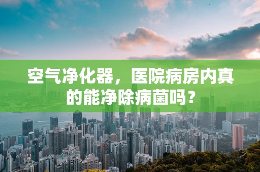 空气净化器，医院病房内真的能净除病菌吗？