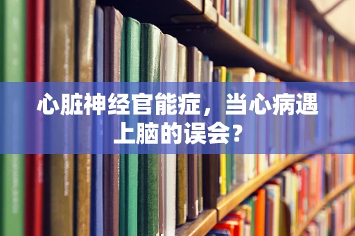 心脏神经官能症，当心病遇上脑的误会？