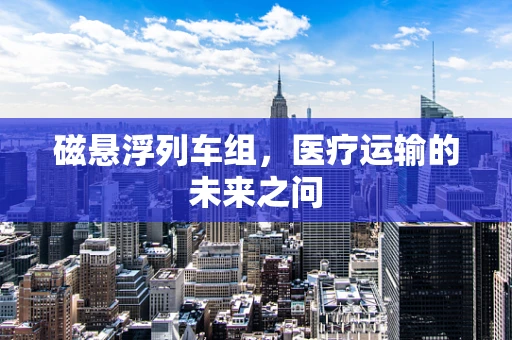 磁悬浮列车组，医疗运输的未来之问