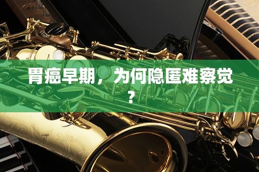胃癌早期，为何隐匿难察觉？