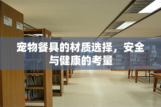 宠物餐具的材质选择，安全与健康的考量