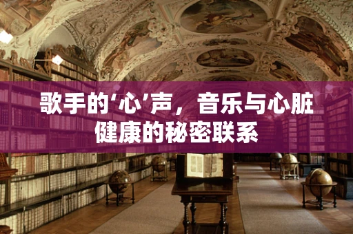 歌手的‘心’声，音乐与心脏健康的秘密联系