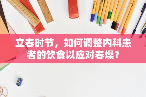 立春时节，如何调整内科患者的饮食以应对春燥？