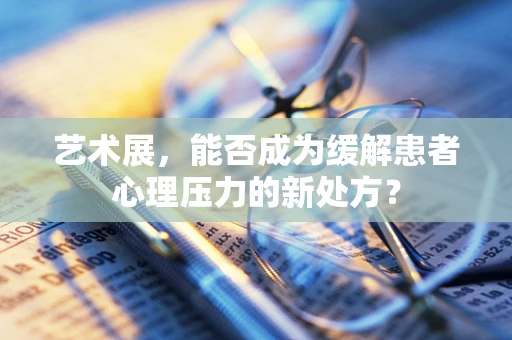 艺术展，能否成为缓解患者心理压力的新处方？