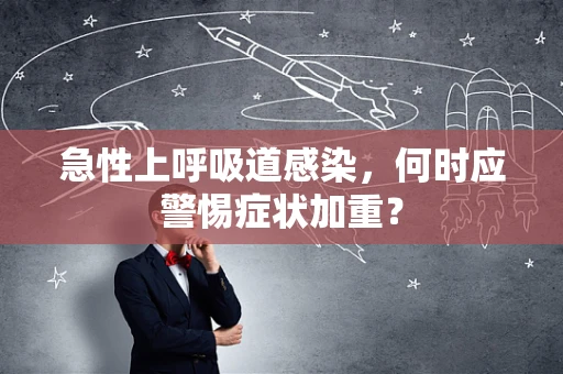 急性上呼吸道感染，何时应警惕症状加重？