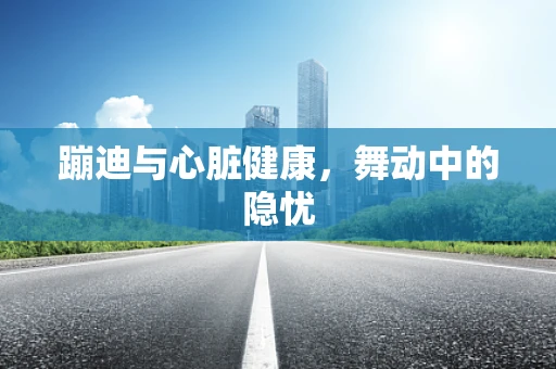 蹦迪与心脏健康，舞动中的隐忧