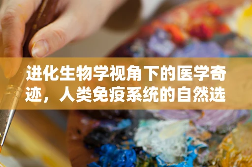 进化生物学视角下的医学奇迹，人类免疫系统的自然选择之谜