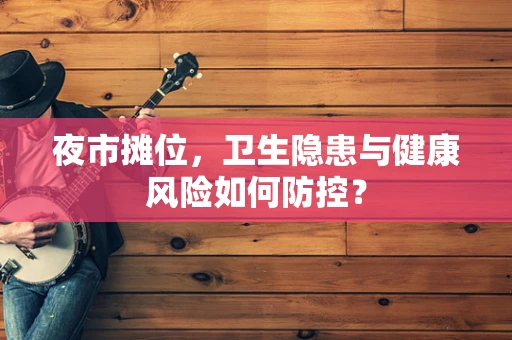 夜市摊位，卫生隐患与健康风险如何防控？