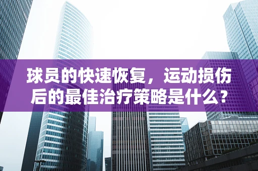 球员的快速恢复，运动损伤后的最佳治疗策略是什么？