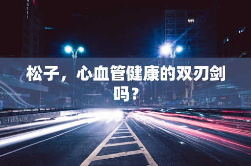 松子，心血管健康的双刃剑吗？