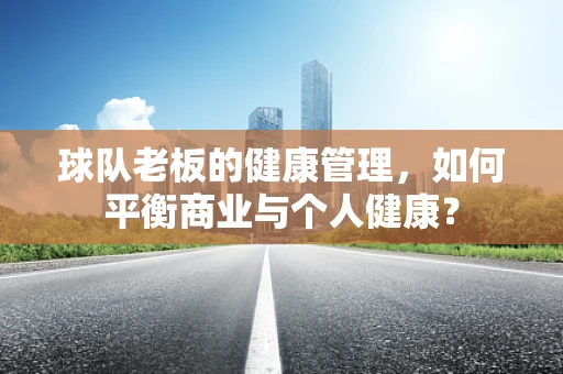 球队老板的健康管理，如何平衡商业与个人健康？