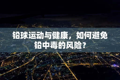 铅球运动与健康，如何避免铅中毒的风险？