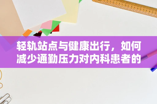 轻轨站点与健康出行，如何减少通勤压力对内科患者的潜在影响？