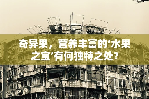 奇异果，营养丰富的‘水果之宝’有何独特之处？