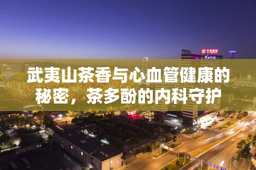 武夷山茶香与心血管健康的秘密，茶多酚的内科守护