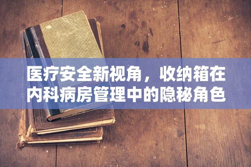 医疗安全新视角，收纳箱在内科病房管理中的隐秘角色