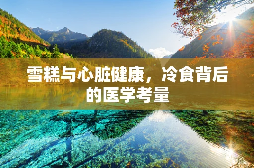 雪糕与心脏健康，冷食背后的医学考量