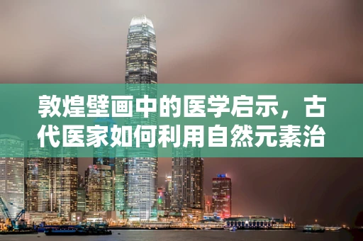 敦煌壁画中的医学启示，古代医家如何利用自然元素治疗疾病？