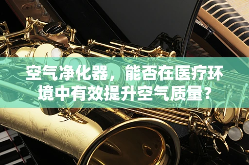 空气净化器，能否在医疗环境中有效提升空气质量？