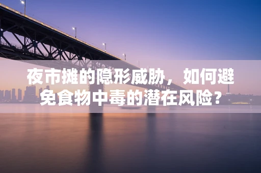 夜市摊的隐形威胁，如何避免食物中毒的潜在风险？