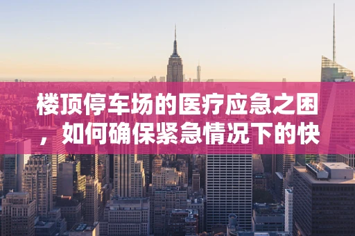 楼顶停车场的医疗应急之困，如何确保紧急情况下的快速响应？