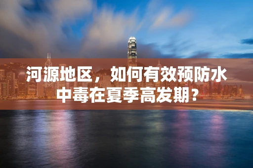 河源地区，如何有效预防水中毒在夏季高发期？