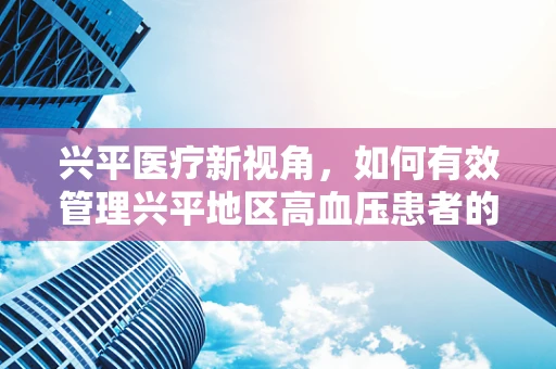 兴平医疗新视角，如何有效管理兴平地区高血压患者的长期用药依从性？