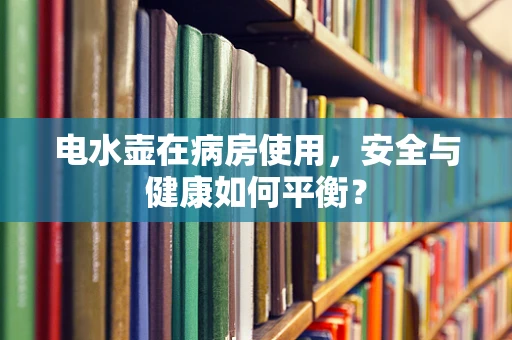 电水壶在病房使用，安全与健康如何平衡？