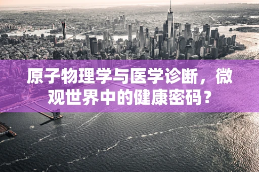 原子物理学与医学诊断，微观世界中的健康密码？