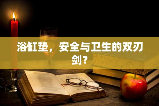 浴缸垫，安全与卫生的双刃剑？