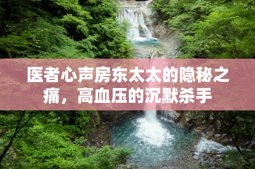 医者心声房东太太的隐秘之痛，高血压的沉默杀手