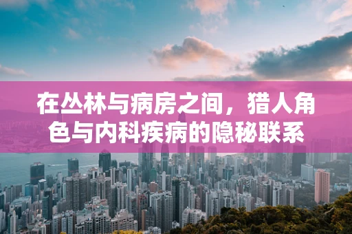 在丛林与病房之间，猎人角色与内科疾病的隐秘联系