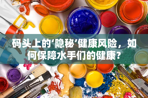 码头上的‘隐秘’健康风险，如何保障水手们的健康？