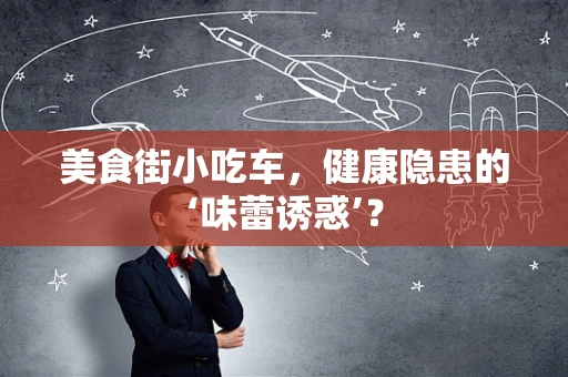 美食街小吃车，健康隐患的‘味蕾诱惑’？