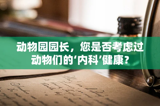 动物园园长，您是否考虑过动物们的‘内科’健康？