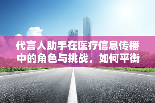 代言人助手在医疗信息传播中的角色与挑战，如何平衡专业性与公众吸引力？