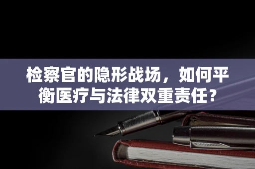 检察官的隐形战场，如何平衡医疗与法律双重责任？