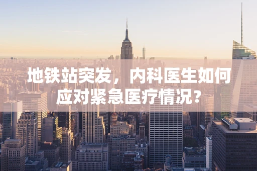 地铁站突发，内科医生如何应对紧急医疗情况？