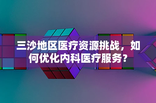 三沙地区医疗资源挑战，如何优化内科医疗服务？