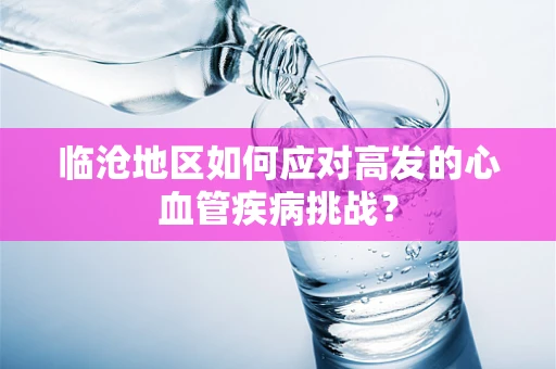 临沧地区如何应对高发的心血管疾病挑战？