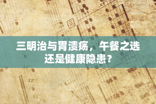 三明治与胃溃疡，午餐之选还是健康隐患？
