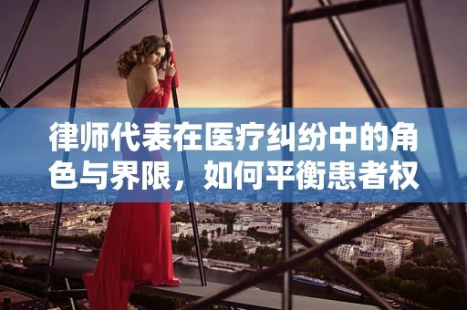 律师代表在医疗纠纷中的角色与界限，如何平衡患者权益与医疗决策的自主性？